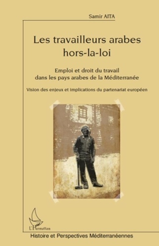 Samir Aita - Les travailleurs arabes hors-la-loi - Emploi et droit du travail dans les pays arabes de la Méditerranée, Vision des enjeux et implications du partenariat européen.