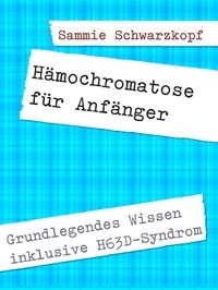 Sammie Schwarzkopf - Hämochromatose für Anfänger - Inklusive H63D-Syndrom.