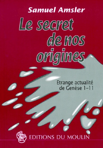 Samuel Amsler - Le Secret De Nos Origines. Etrange Actualite De Genese 1-11, 2eme Edition.
