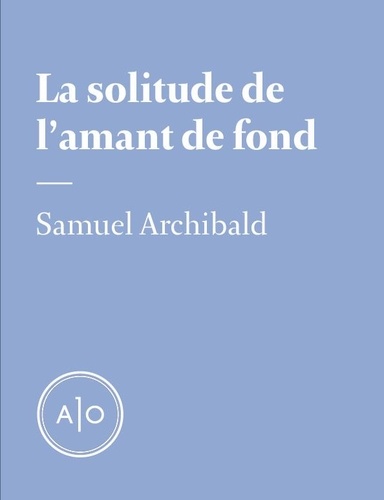 Samuel Archibald - La solitude de l’amant de fond.
