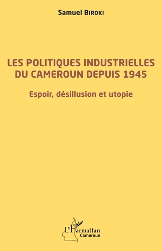 Les politiques industrielles du Cameroun depuis 1945. Espoir, désillusion et utopie