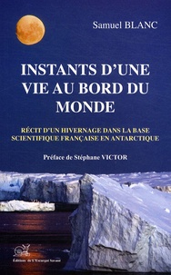 Samuel Blanc - Instants d'une vie au bord du Monde - Récit d'un hivernage à la base scientifique Dumont d'Urville en Antarctique.