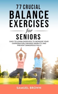  Samuel Brown - 77 Crucial Balance Exercises For Seniors: Easy to Learn Exercises to Increase Your Coordination, Enhance Mobility, and Prevent Dangerous Falls.
