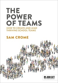 Samuel Crome - The Power of Teams: How to create and lead thriving school teams.