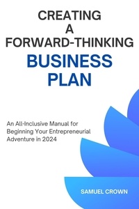  SAMUEL CROWN - How to Create a Forward-Thinking Business Plan:  An All-Inclusive Manual for Beginning Your Entrepreneurial Adventure in 2024.