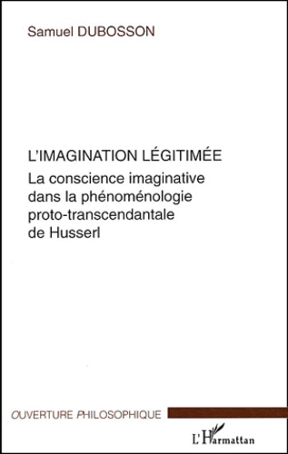 Samuel Dubosson - L'imagination légitimée - La conscience imaginative dans la phénoménologie proto-transcendantale de Husserl.