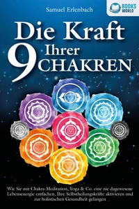 Die Kraft Ihrer 9 Chakren: Wie Sie mit Chakra-Meditation, Yoga &amp; Co. eine nie dagewesene Lebensenergie entfachen, Ihre Selbstheilungskräfte aktivieren und zur holistischen Gesundheit gelangen