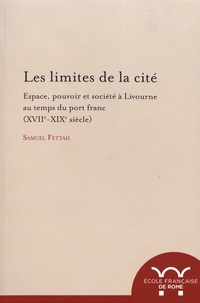Samuel Fettah - Les limites de la cité - Espace, pouvoir et société à Livourne au temps du port franc (XVIIe-XIXe siècle).
