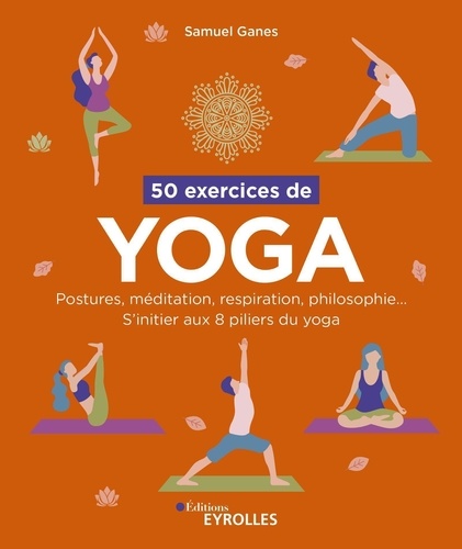 Samuel Ganes - 50 exercices de yoga - Postures, méditation, respiration, philosophie... S'initier aux 8 piliers du yoga.