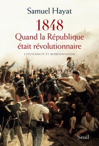 Samuel Hayat - Quand la République était révolutionnaire - Citoyenneté et représentation en 1848.