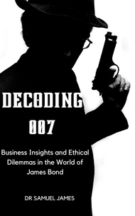  Samuel James MD MBA - Decoding 007: Business Insights and Ethical Dilemmas in the World of James Bond - Business Success Secrets Series.