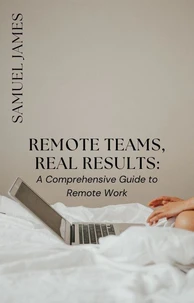 Remote Teams, Real Results: A Comprehensive Guide to Remote Work