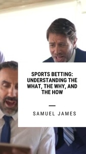  Samuel James - Sports Betting: Understanding the What, the Why, and the How.