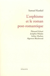 Samuel Kunkel - L'orphisme et le roman post-romantique - Edouard Schuré, Joséphin Péladan, Arthur Machen, Algernon Blackwood.