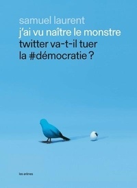 Samuel Laurent - J’ai vu naître le monstre - Twitter va-t-il tuer la #démocratie ?.