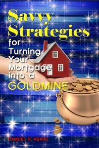  Samuel N Asare - Savvy Strategies for Turning Your Mortgage into a Goldmine.