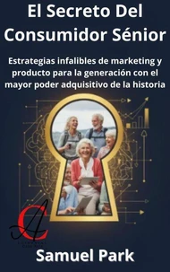 El Secreto Del Consumidor Sénior: Estrategias infalibles de marketing y producto para la generación con el mayor poder adquisitivo de la historia