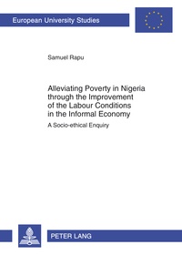 Samuel Rapu - Alleviating Poverty in Nigeria through the Improvement of the Labour Conditions in the Informal Economy - A Socio-ethical Enquiry.