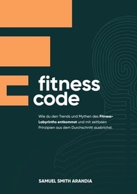 Samuel Smith Arandia - Fitnesscode - Wie du den Trends und Mythen des Fitness Labyrinths entkommst und mit zeitlosen Prinzipien aus dem Durchschnitt ausbrichst.
