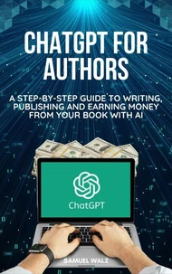 ChatGPT For Authors:  A Step-By-Step Guide To Writing, Publishing And Earning Money From Your Book With AI