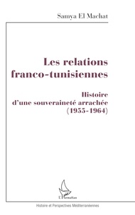 Samya El Mechat - Les relations franco-tunisiennes - Histoire d'une souveraineté arrachée 1955-1964.