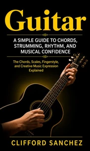 Guitar: A Simple Guide to Chords, Strumming, Rhythm, and Musical Confidence
