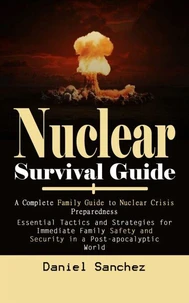 Nuclear Survival Guide: A Complete Family Guide to Nuclear Crisis Preparedness (Essential Tactics and Strategies for Immediate Family Safety and Security in a Post-apocalyptic World)