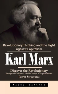 Karl Marx: Revolutionary Thinking and the Fight Against Capitalism (Discover the Revolutionary Thought of Karl Marx, a Bold Critique of Capitalism and Power Structures)