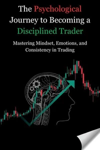 The Psychological Journey to Becoming a Disciplined Trader: Mastering Mindset, Emotions, and Consistency in Trading