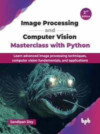 Image Processing and Computer Vision Masterclass with Python: Learn Advanced Image Processing Techniques, Computer Vision Fundamentals, and Applications-2nd Edition