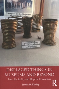 Sandra H. Dudley - Displaced Things in Museums and Beyond - Loss, Liminality and Hopeful Encounters.