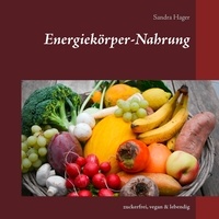 Sandra Hager - Energiekörper-Nahrung - zuckerfrei, vegan &amp; lebendig.