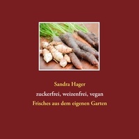 Sandra Hager - Gartenrezepte zuckerfrei, weizenfrei, vegan - Frisches aus dem eigenen Garten.