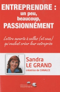 Sandra Le Grand - Entreprendre : un peu, beaucoup, passionnément - Lettre ouverte à celles (et ceux) qui veulent créer leur entreprise.