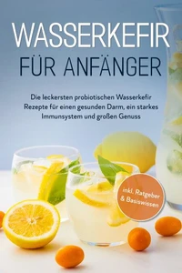Wasserkefir für Anfänger: Die leckersten probiotischen Wasserkefir Rezepte für einen gesunden Darm, ein starkes Immunsystem und großen Genuss - inkl. Ratgeber &amp; Basiswissen