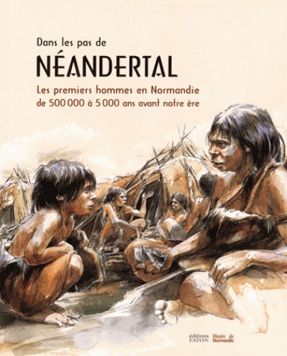 Sandrine Berthelot et Dominique Cliquet - Dans les pas de Néandertal - Les premiers hommes en Normandie de 500 000 à 5 000 ans avant notre ère.