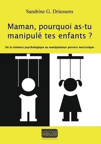 Sandrine Driessens - Maman, pourquoi as-tu manipulé tes enfants ? - De la violence psychologique au manipulateur pervers narcissique.