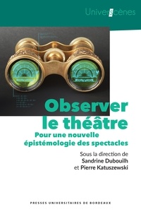 Sandrine Dubouilh et Pierre Katuszewski - Observer le théâtre - Pour une nouvelle épistémologie des spectacles.