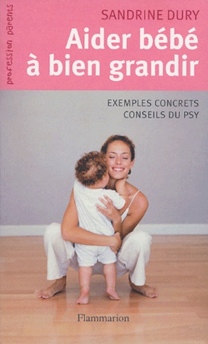 Sandrine Dury - Aider Bébé à bien grandir... - Comment répondre aux petits tracas de la naissance à 3 ans.