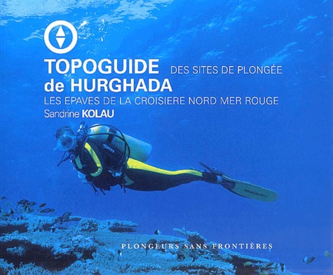 Sandrine Kolau - Topoguide Des Sites De Plongee De Hurghada. Les Epaves De La Croisiere Nord Mer Rouge.
