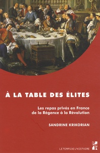 Sandrine Krikorian - A la table des élites - Les repas privés en France de la Régence à la Révolution.
