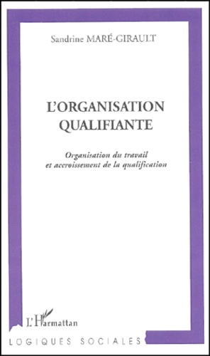 Sandrine Mare-Girault - L'Organisation Qualifiante. Organisation Du Travail Et Accroissement De La Qualification.
