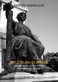 Sandro Consolato - Dell'elmo di Scipio. Risorgimento, storia d'Italia e memoria di Roma.