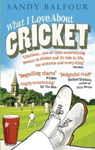 Sandy Balfour - What I Love About Cricket - One Man's Vain Attempt to Explain Cricket to a Teenager who Couldn't Give a Toss.