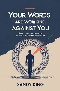 Your Words Are Working Against You: Break the Cycle of Distraction, Drama, and Delay