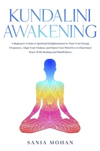  Sania Mohan - Kundalini Awakening: A Beginner’s Guide to Spiritual Enlightenment to Tune Your Energy Frequency, Align Your Chakras and Open Your Third Eye to Find Inner Peace With Healing and Mindfulness..