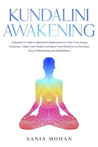Kundalini Awakening: A Beginner’s Guide to Spiritual Enlightenment to Tune Your Energy Frequency, Align Your Chakras and Open Your Third Eye to Find Inner Peace With Healing and Mindfulness.