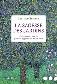 Santiago Beruete - La sagesse des jardins - Ces coins de paradis qui nous apprennent à bien vivre.