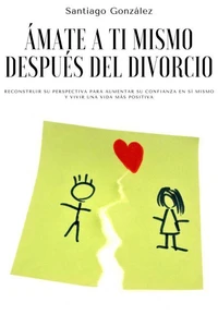 Ámate a ti mismo después del divorcio: Reconstruir su perspectiva para aumentar su confianza en sí mismo y vivir una vida más positiva