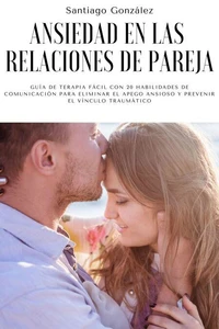 Ansiedad en las relaciones de pareja: Guía de Terapia Fácil con 20 Habilidades de Comunicación para Eliminar el Apego Ansioso y Prevenir el Vínculo Traumático